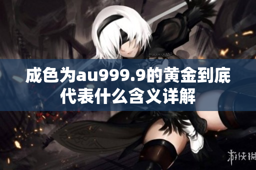 成色为au999.9的黄金到底代表什么含义详解