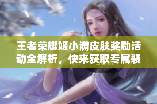 王者荣耀姬小满皮肤奖励活动全解析，快来获取专属装备！
