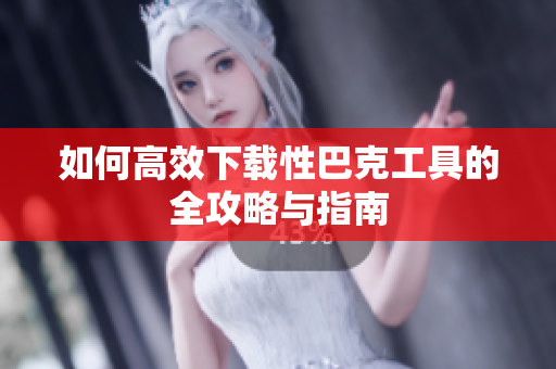 如何高效下载性巴克工具的全攻略与指南