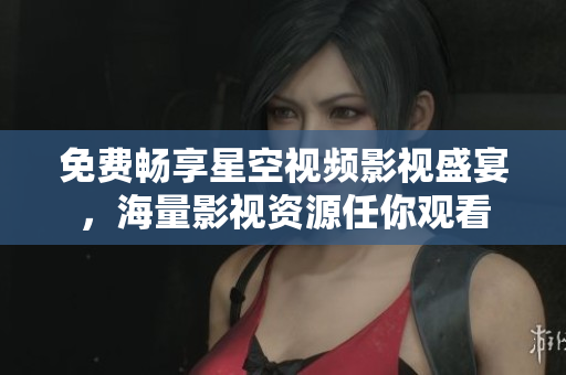 免费畅享星空视频影视盛宴，海量影视资源任你观看