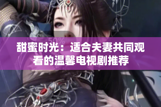 甜蜜时光：适合夫妻共同观看的温馨电视剧推荐