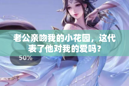 老公亲吻我的小花园，这代表了他对我的爱吗？