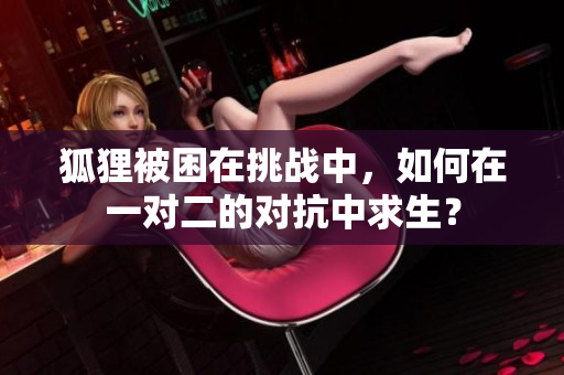 狐狸被困在挑战中，如何在一对二的对抗中求生？