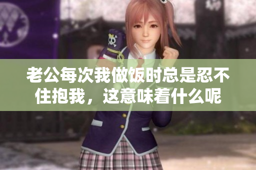 老公每次我做饭时总是忍不住抱我，这意味着什么呢