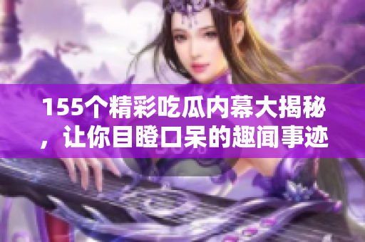 155个精彩吃瓜内幕大揭秘，让你目瞪口呆的趣闻事迹