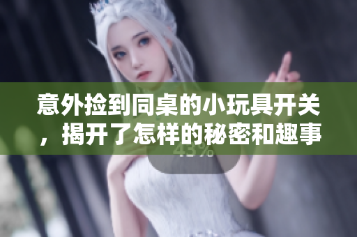 意外捡到同桌的小玩具开关，揭开了怎样的秘密和趣事