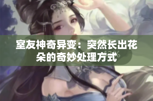 室友神奇异变：突然长出花朵的奇妙处理方式