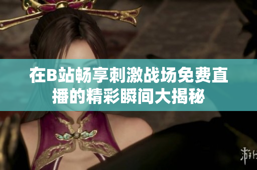 在B站畅享刺激战场免费直播的精彩瞬间大揭秘