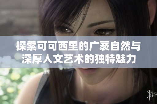 探索可可西里的广袤自然与深厚人文艺术的独特魅力