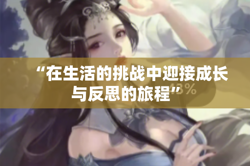 “在生活的挑战中迎接成长与反思的旅程”