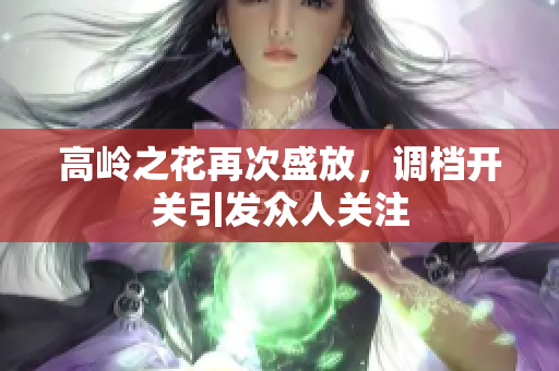 高岭之花再次盛放，调档开关引发众人关注