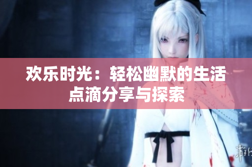 欢乐时光：轻松幽默的生活点滴分享与探索