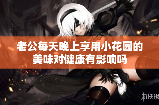 老公每天晚上享用小花园的美味对健康有影响吗