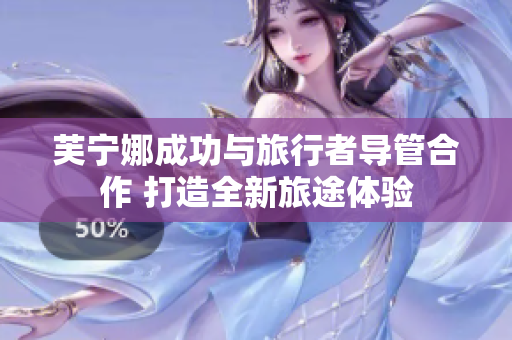 芙宁娜成功与旅行者导管合作 打造全新旅途体验