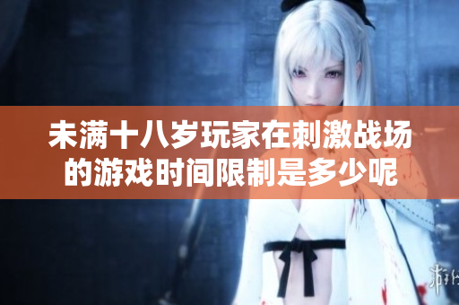 未满十八岁玩家在刺激战场的游戏时间限制是多少呢