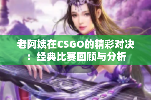 老阿姨在CSGO的精彩对决：经典比赛回顾与分析
