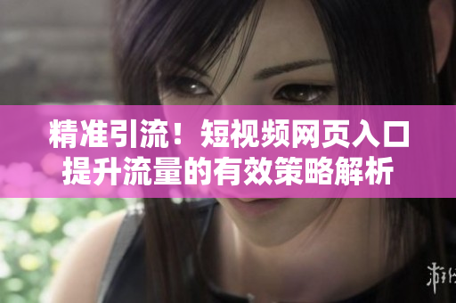 精准引流！短视频网页入口提升流量的有效策略解析