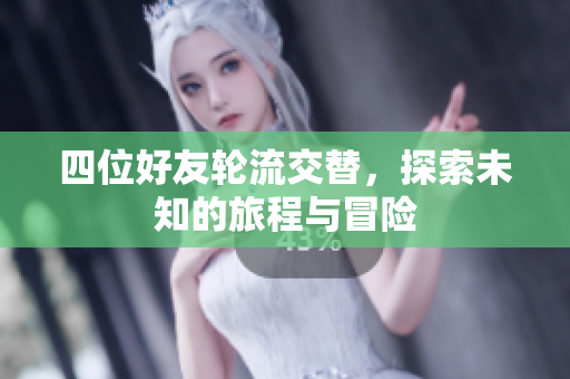 四位好友轮流交替，探索未知的旅程与冒险