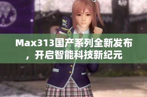 Max313国产系列全新发布，开启智能科技新纪元
