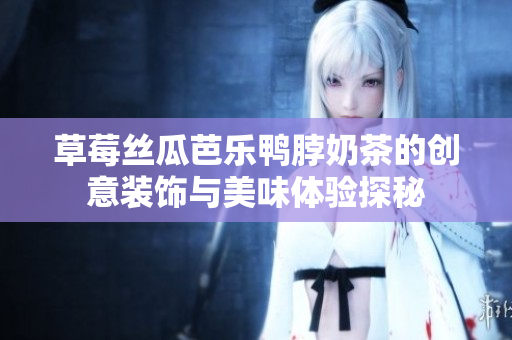 草莓丝瓜芭乐鸭脖奶茶的创意装饰与美味体验探秘