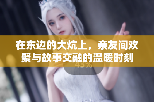 在东边的大炕上，亲友间欢聚与故事交融的温暖时刻
