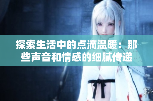 探索生活中的点滴温暖：那些声音和情感的细腻传递