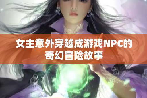 女主意外穿越成游戏NPC的奇幻冒险故事