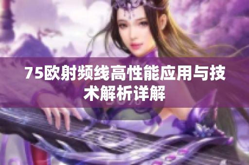 75欧射频线高性能应用与技术解析详解