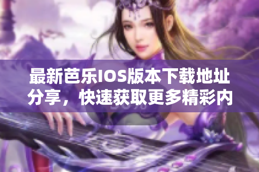 最新芭乐IOS版本下载地址分享，快速获取更多精彩内容
