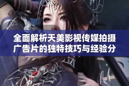 全面解析天美影视传媒拍摄广告片的独特技巧与经验分享