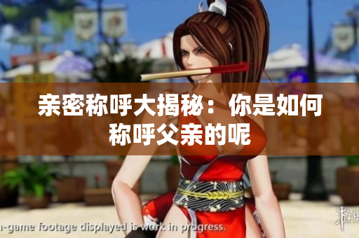 亲密称呼大揭秘：你是如何称呼父亲的呢