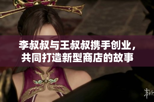 李叔叔与王叔叔携手创业，共同打造新型商店的故事