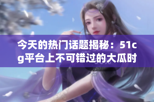 今天的热门话题揭秘：51cg平台上不可错过的大瓜时刻！