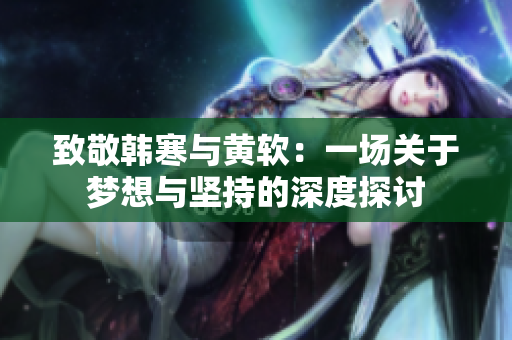 致敬韩寒与黄软：一场关于梦想与坚持的深度探讨