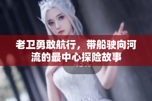 老卫勇敢航行，带船驶向河流的最中心探险故事