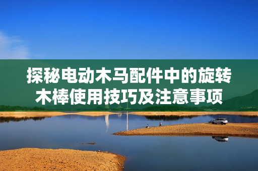 探秘电动木马配件中的旋转木棒使用技巧及注意事项
