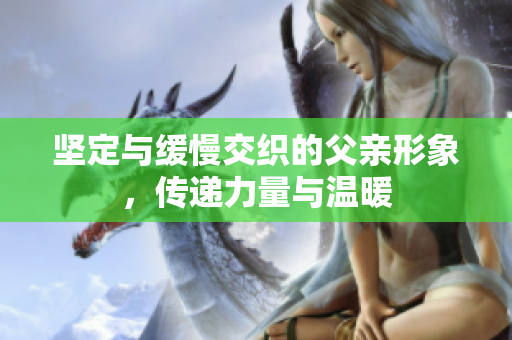 坚定与缓慢交织的父亲形象，传递力量与温暖