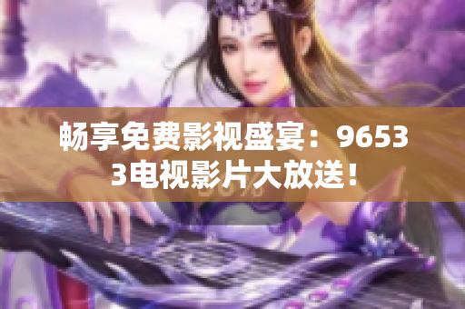 畅享免费影视盛宴：96533电视影片大放送！