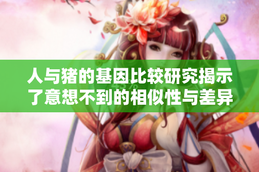 人与猪的基因比较研究揭示了意想不到的相似性与差异性
