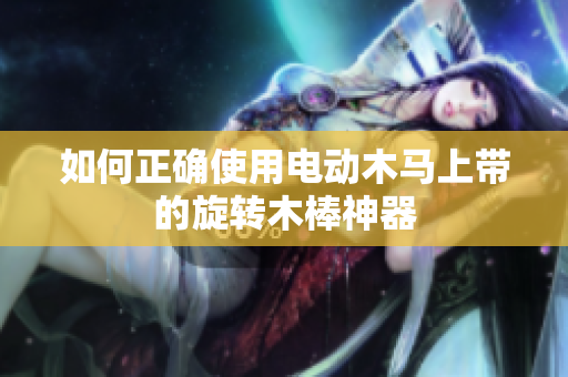 如何正确使用电动木马上带的旋转木棒神器