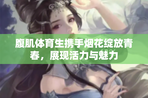 腹肌体育生携手烟花绽放青春，展现活力与魅力