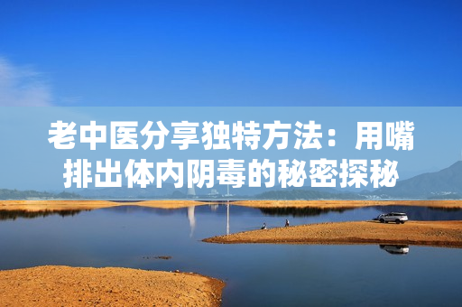 老中医分享独特方法：用嘴排出体内阴毒的秘密探秘
