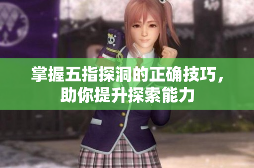 掌握五指探洞的正确技巧，助你提升探索能力