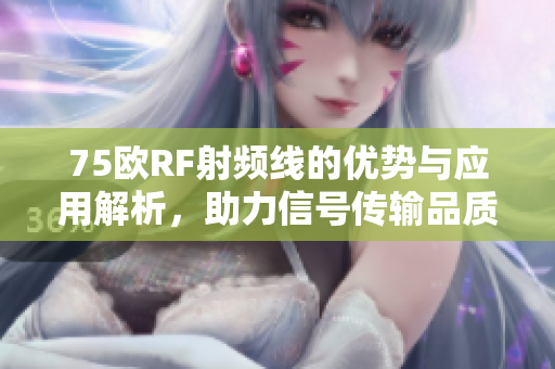 75欧RF射频线的优势与应用解析，助力信号传输品质提升