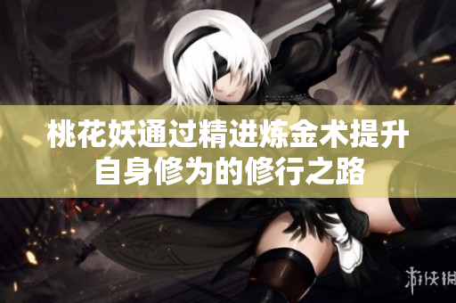 桃花妖通过精进炼金术提升自身修为的修行之路