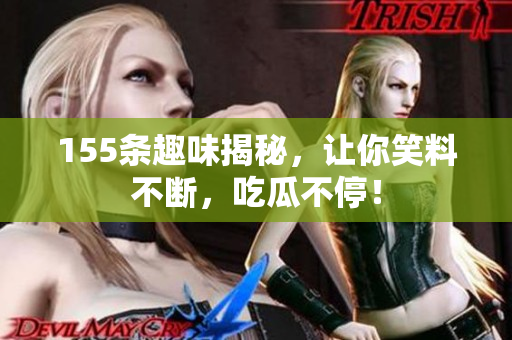 155条趣味揭秘，让你笑料不断，吃瓜不停！
