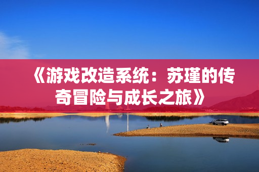 《游戏改造系统：苏瑾的传奇冒险与成长之旅》