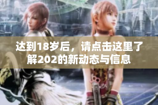 达到18岁后，请点击这里了解202的新动态与信息