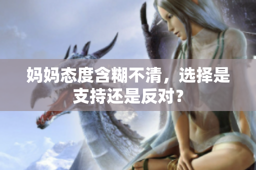 妈妈态度含糊不清，选择是支持还是反对？