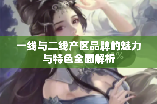 一线与二线产区品牌的魅力与特色全面解析